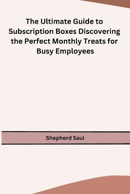 The Ultimate Guide to Subscription Boxes Discovering the Perfect Monthly Treats for Busy Employees(English, Paperback, Shepherd Saul)