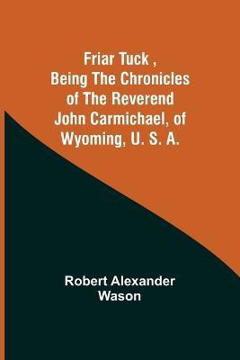 Friar Tuck, Being the Chronicles of the Reverend John Carmichael, of Wyoming, U. S. A.(English, Paperback, Alexander Wason Robert)