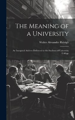 The Meaning of a University; an Inaugural Address Delivered to the Students of University College(English, Hardcover, Walter Alexander Raleigh Sir)