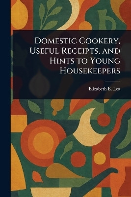 Domestic Cookery, Useful Receipts, and Hints to Young Housekeepers(English, Paperback, Lea Elizabeth E (Elizabeth Ellicott))