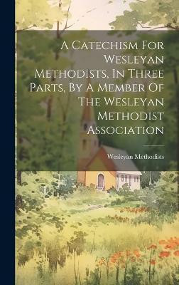 A Catechism For Wesleyan Methodists, In Three Parts, By A Member Of The Wesleyan Methodist Association(English, Hardcover, Methodists Wesleyan)