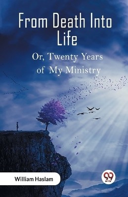 From Death Into Life Or, Twenty Years of My Ministry(English, Paperback, Haslam William)