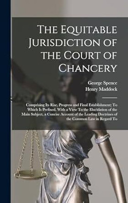 Equitable Jurisdiction of the Court of
Chancery; Comprising Its Rise, Progress, and
Final Establishment: To Which is Prefixed,
with a View to the Elucidation of the Main
Subject, a Concise Account of the Leading
Doctrines of the Common Law and of the
Course of Procedure in the Courts of
Common Law i Equitable Jurisdiction of the Court of
Chancery; Comprising Its Rise, Progress, and
Final Establishment: To Which is Prefixed,
with a View to the Elucidation of the Main
Subject, a Concise Account of the Leading
Doctrines of the Common Law and of the
Course of Procedure in the Courts of
Common Law i