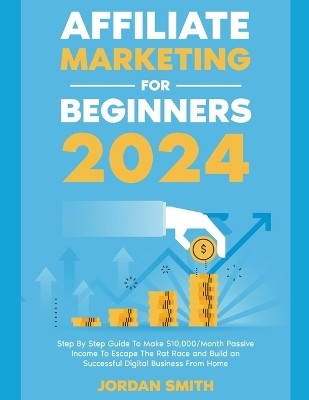 Affiliate Marketing 2024 Step By Step Guide To Make $10,000/Month Passive Income To Escape The Rat Race and Build an Successful Digital Business From Home(English, Paperback, Smith Jordan)