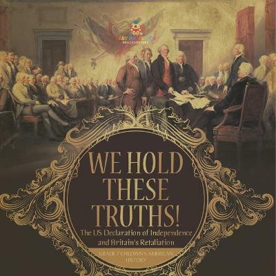 We Hold These Truths! The US Declaration of Independence and Britain's Retaliation Grade 7 Children's American History(English, Paperback, Baby Professor)