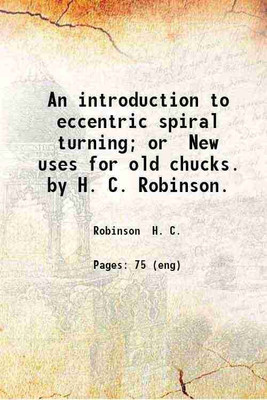 An introduction to eccentric spiral turning; or New uses for old chucks. by H. C. Robinson. 1906 [Hardcover](Hardcover, Robinson H. C.)