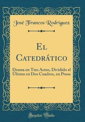 El Catedratico: Drama en Tres Actos, Dividido el Ultimo en Dos Cuadros, en Prosa (Classic Reprint)(Spanish, Hardcover, Rodriguez Jose Francos)