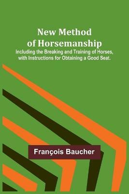New Method of Horsemanship; Including the Breaking and Training of Horses, with Instructions for Obtaining a Good Seat.(English, Paperback, Baucher Francois)