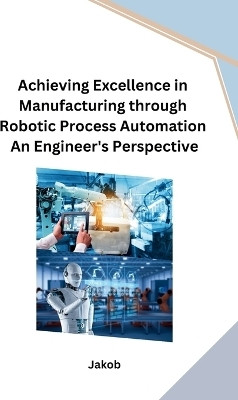 Achieving Excellence in Manufacturing through Robotic Process Automation An Engineer's Perspective(English, Paperback, Jakob)