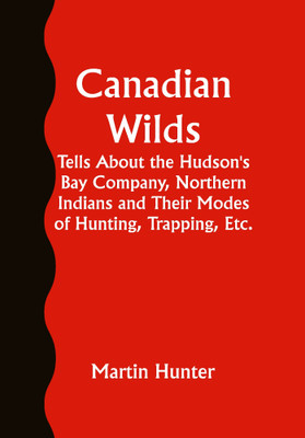 Canadian Wilds; Tells About the Hudson's Bay Company, Northern Indians and Their Modes of Hunting, Trapping, Etc.(Paperback, Martin Hunter)