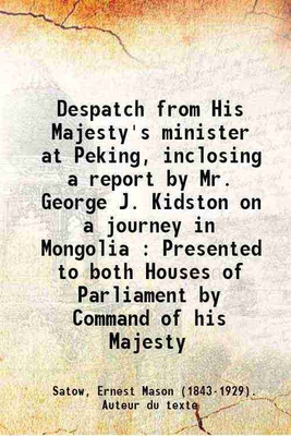 Despatch from His Majesty's minister at Peking, inclosing a report by Mr. George J. Kidston on a journey in Mongolia : Presented to both Houses of Parliament by Command of his Majesty 1904 [Hardcover](Hardcover, Satow, Ernest Mason (-). Auteur du texte)