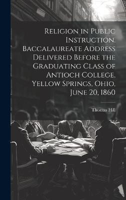 Religion in Public Instruction. Baccalaureate Address Delivered Before the Graduating Class of Antioch College, Yellow Springs, Ohio, June 20, 1860(English, Hardcover, 1818-1891 Hill Thomas) Religion in Public Instruction. Baccalaureate Address Delivered Before the Graduating Class of Antioch College, Yellow Springs, Ohio, June 20, 1860(English, Hardcover, 1818-1891 Hill Thomas)