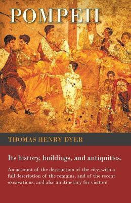 Pompeii - Its History, Buildings, and Antiquities - An Account of the Destruction of the City, with a Full Description of the Remains, and of the Recent Excavations, and Also an Itinerary for Visitors(English, Paperback, Dyer Thomas Henry) Pompeii - Its History, Buildings, and Antiquities - An Account of the Destruction of the City, with a Full Description of the Remains, and of the Recent Excavations, and Also an Itinerary for Visitors(English, Paperback, Dyer Thomas Henry)