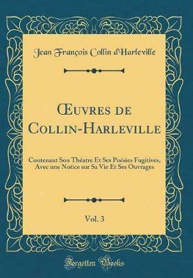 uvres de Collin-Harleville, Vol. 3: Contenant Son Theatre Et Ses Poesies Fugitives, Avec une Notice sur Sa Vie Et Ses Ouvrages (Classic Reprint)(French, Hardcover, d'Harleville Jean Francois Collin) uvres de Collin-Harleville, Vol. 3: Contenant Son Theatre Et Ses Poesies Fugitives, Avec une Notice sur Sa Vie Et Ses Ouvrages (Classic Reprint)(French, Hardcover, d'Harleville Jean Francois Collin)