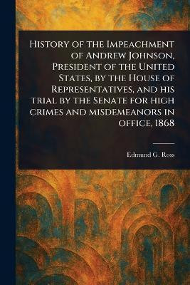 History of the Impeachment of Andrew Johnson, President of the United States, by the House of Representatives, and His Trial by the Senate for High Crimes and Misdemeanors in Office, 1868(English, Paperback, Ross Edmund G (Edmund Gibson)) History of the Impeachment of Andrew Johnson, President of the United States, by the House of Representatives, and His Trial by the Senate for High Crimes and Misdemeanors in Office, 1868(English, Paperback, Ross Edmund G (Edmund Gibson))