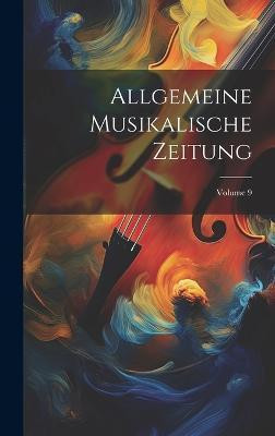 Allgemeine Musikalische Zeitung; Volume 9(German, Hardcover, Anonymous)