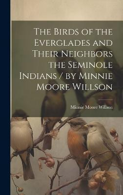 The Birds of the Everglades and Their Neighbors the Seminole Indians / by Minnie Moore Willson(English, Hardcover, Willson Minnie Moore)