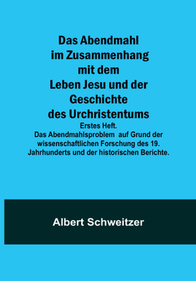Das Abendmahl im Zusammenhang mit dem Leben Jesu und der Geschichte des Urchristentums; Erstes Heft. Das Abendmahlsproblem auf Grund der wissenschaftlichen Forschung des 19. Jahrhunderts und der historischen Berichte.(Paperback, Albert Schweitzer) Das Abendmahl im Zusammenhang mit dem Leben Jesu und der Geschichte des Urchristentums; Erstes Heft. Das Abendmahlsproblem auf Grund der wissenschaftlichen Forschung des 19. Jahrhunderts und der historischen Berichte.(Paperback, Albert Schweitzer)