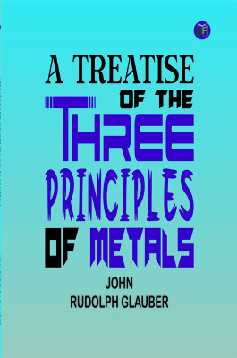 A Treatise of the Three Principles of Metals(Paperback, John Rudolph Glauber)