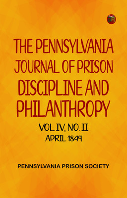 The Pennsylvania Journal of Prison Discipline and Philanthropy Vol IV No II April 1849(Paperback, Pennsylvania Prison Society)