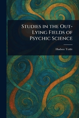 Studies in the Out-Lying Fields of Psychic Science(English, Paperback, Tuttle Hudson)