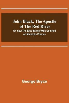 John Black, the Apostle of the Red River; Or, How the Blue Banner Was Unfurled on Manitoba Prairies(English, Paperback, Bryce George)
