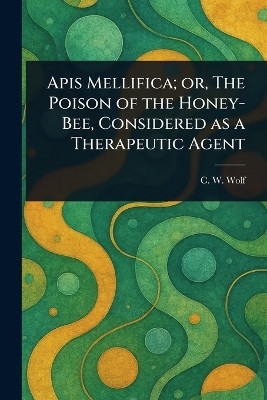 Apis Mellifica; or, The Poison of the Honey-Bee, Considered as a Therapeutic Agent(English, Paperback, Wolf C W)