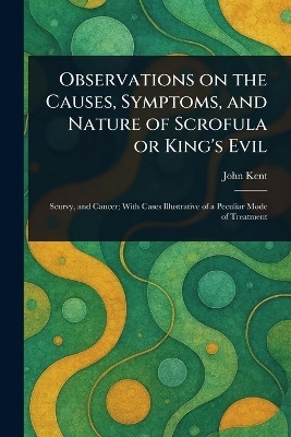 Observations on the Causes, Symptoms, and Nature of Scrofula or King's Evil(English, Paperback, Kent John)