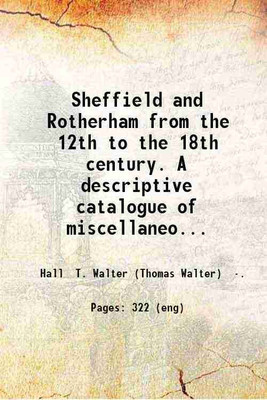 Sheffield and Rotherham from the 12th to the 18th century A descriptive catalogue of miscellaneous charters and other documents relating to the districts of Sheffield and Rotherham with ab [Hardcover](Hardcover, T. Walter Hall)