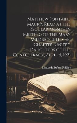 Matthew Fontaine Maury. Read at the Regular Monthly Meeting of the Mary Mildred Sullivan Chapter, United Daughters of the Confederacy, April 4, 1921(English, Hardcover, Phillips Elizabeth Buford)