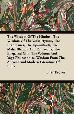 The Wisdom Of The Hindus - The Wisdom Of The Vedic Hymns, The Brabmanas, The Upanishads, The Maha Bharata And Ramayana, The Bhagavad Gita, The Vedanta And Yoga Philosophies. Wisdom From The Ancient And Modern Literature Of India(English, Paperback, Brown Brian)