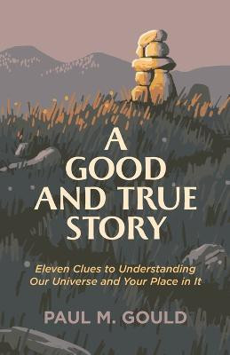 A Good and True Story - Eleven Clues to Understanding Our Universe and Your Place in It(English, Paperback, Gould Paul M.)
