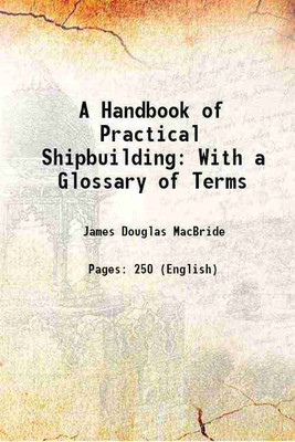 A Handbook of Practical Shipbuilding: With a Glossary of Terms 1918 [Hardcover](Hardcover, James Douglas MacBride)