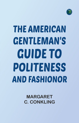 The American Gentleman's Guide to Politeness and Fashionor(Paperback, Margaret C. Conkling)