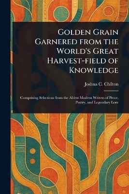 Golden Grain Garnered From the World's Great Harvest-field of Knowledge(English, Paperback, Chilton Joshua C)