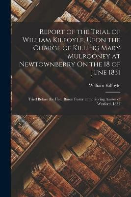 Report of the Trial of William Kilfoyle, Upon the Charge of Killing Mary Mulrooney at Newtownberry On the 18 of June 1831(English, Paperback, Kilfoyle William)