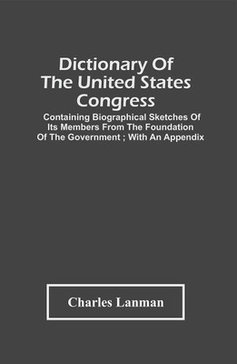 Dictionary Of The United States Congress : Containing Biographical Sketches Of Its Members From The Foundation Of The Government ; With An Appendix(Paperback, Charles Lanman)