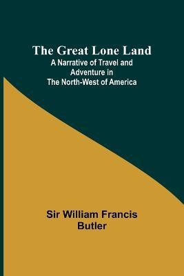 The Great Lone Land; A Narrative of Travel and Adventure in the North-West of America(English, Paperback, William Francis Butler Sir)