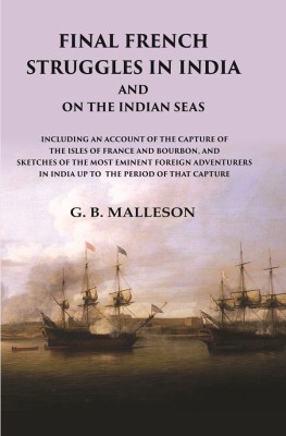 Final French Struggles in India And on the Indian Seas Including an Account of the Capture of the Isles of France and Bourbon, and Sketches of the most Eminent Foreign Adventurers in India up to the P(Paperback, G. B. Malleson)