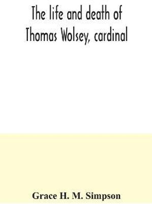 The life and death of Thomas Wolsey, cardinal(English, Paperback, H M Simpson Grace)