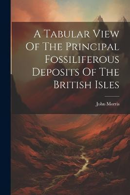 A Tabular View Of The Principal Fossiliferous Deposits Of The British Isles(English, Paperback, Morris John)