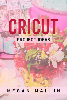 Cricut Project Ideas  - Explore Air 2 and Design With Cricut Maker in This Step-By-Step Guide Filled With Illustrated Ideas for Creating Unique Craft Items Using Cricut Maker (2022 Guide for Beginners)(Paperback, Megan Mallin)