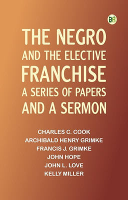 The Negro and the elective franchise. A series of papers and a sermon(Paperback, Charles C. Cook, Archibald Henry Grimke, Francis J. Grimke, John Hope, John L. Love, Kelly Miller)