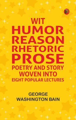 Wit, Humor, Reason, Rhetoric, Prose, Poetry and Story Woven into Eight Popular Lectures(Paperback, George Washington Bain)