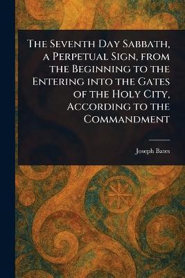 The Seventh Day Sabbath, a Perpetual Sign, From the Beginning to the Entering Into the Gates of the Holy City, According to the Commandment(English, Paperback, Bates Joseph)