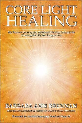 Core Light Healing : My Personal Journey And Advanced Healing Concepts for Creating the Life You Lon(Paperback, Barbara Ann Brennan)