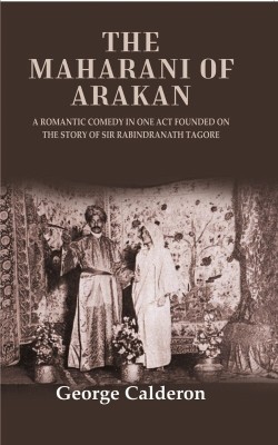 The Maharani of Arakan: A Romantic Comedy in One Act Founded on the Story of Sir Rabindranath Tagore(Paperback, George Calderon)
