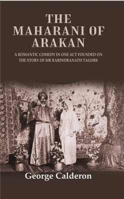 The Maharani of Arakan: A Romantic Comedy in One Act Founded on the Story of Sir Rabindranath Tagore [Hardcover](Hardcover, George Calderon)