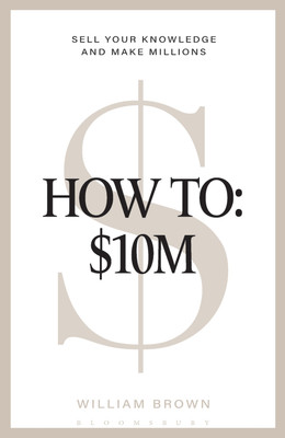 How To: $10M  - Sell Your Knowledge And Make Millions(Paperback, William Brown)
