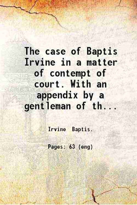 The case of Baptis Irvine in a matter of contempt of court. With an appendix by a gentleman of the bar. [Reported by George Bourne] 1808 [Hardcover](Hardcover, Irvine Baptis.)